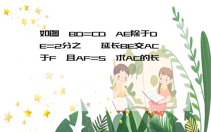 如图,BD=CD,AE除于DE=2分之一,延长BE交AC于F,且AF=5,求AC的长