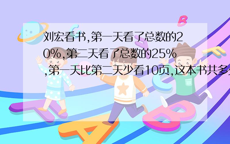 刘宏看书,第一天看了总数的20%,第二天看了总数的25%,第一天比第二天少看10页,这本书共多少页?