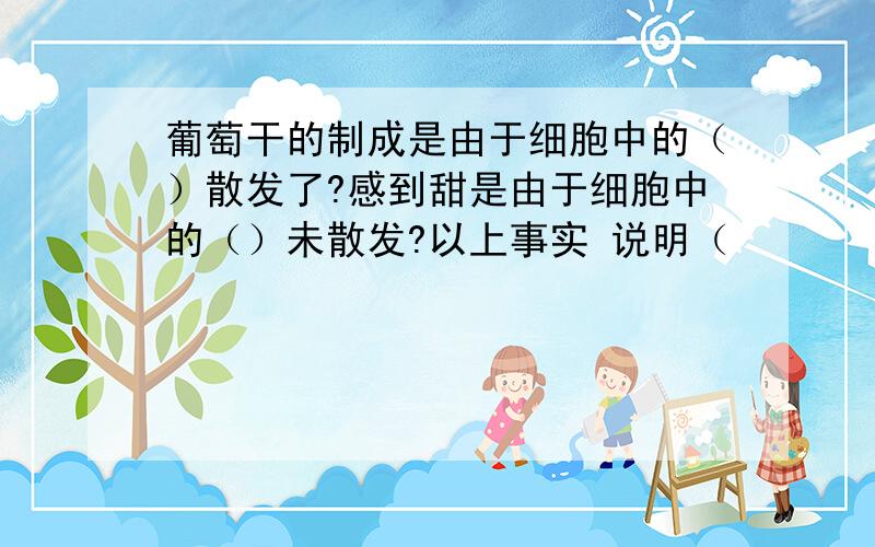 葡萄干的制成是由于细胞中的（）散发了?感到甜是由于细胞中的（）未散发?以上事实 说明（