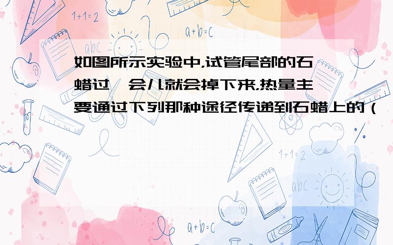 如图所示实验中，试管尾部的石蜡过一会儿就会掉下来，热量主要通过下列那种途径传递到石蜡上的（　　）