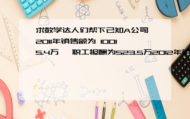 求数学达人们帮下已知A公司,2011年销售额为 10015.4万 ,职工报酬为523.5万2012年销售额为12100.