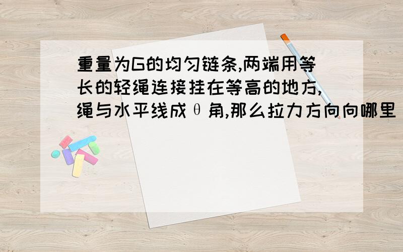 重量为G的均匀链条,两端用等长的轻绳连接挂在等高的地方,绳与水平线成θ角,那么拉力方向向哪里