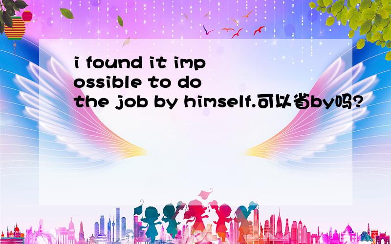 i found it impossible to do the job by himself.可以省by吗?