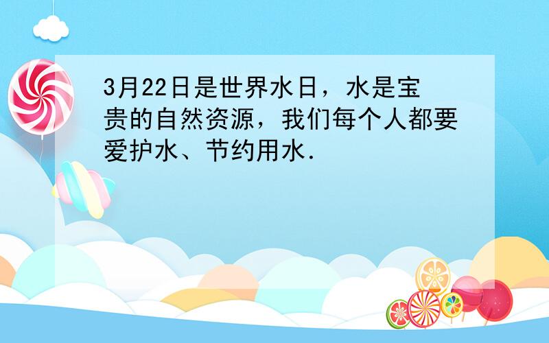 3月22日是世界水日，水是宝贵的自然资源，我们每个人都要爱护水、节约用水．