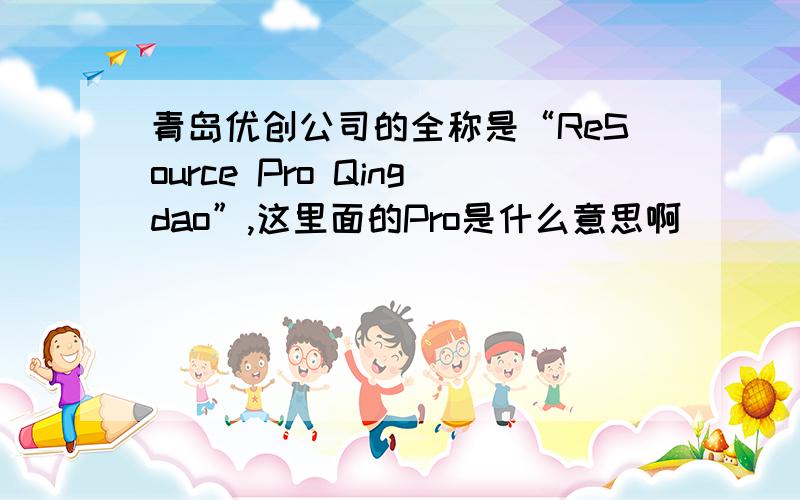 青岛优创公司的全称是“ReSource Pro Qingdao”,这里面的Pro是什么意思啊