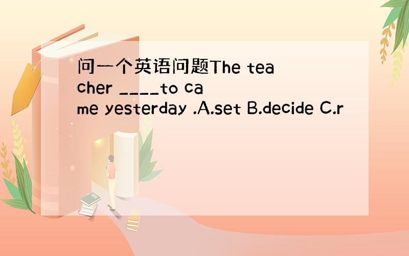 问一个英语问题The teacher ____to came yesterday .A.set B.decide C.r