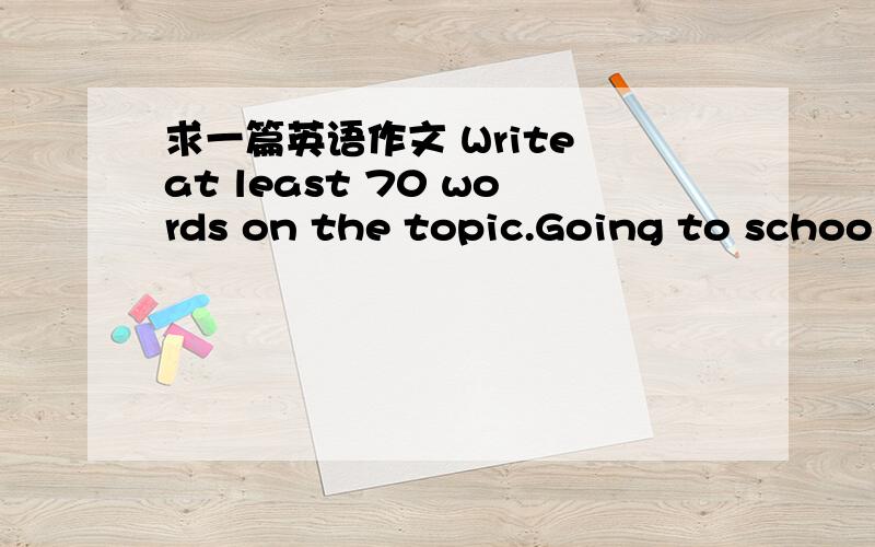 求一篇英语作文 Write at least 70 words on the topic.Going to school