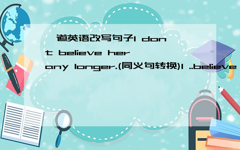 一道英语改写句子I don't believe her any longer.(同义句转换)I ..believe he