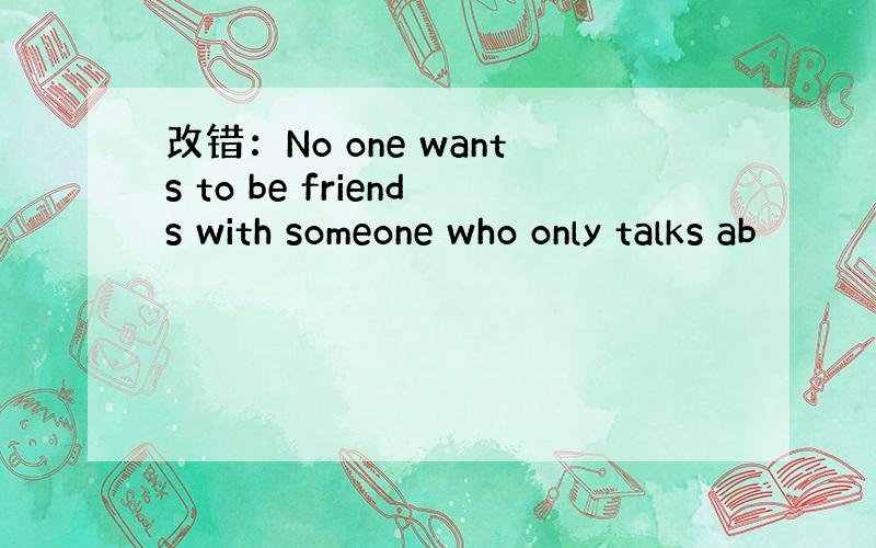 改错：No one wants to be friends with someone who only talks ab