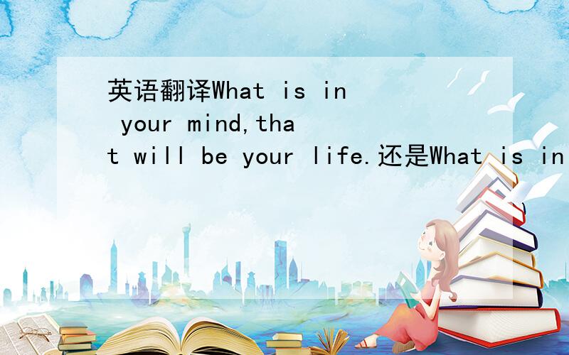 英语翻译What is in your mind,that will be your life.还是What is in