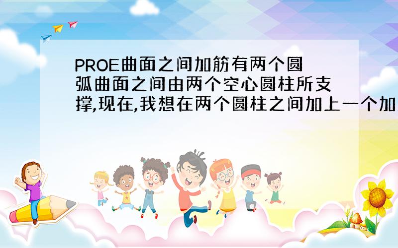 PROE曲面之间加筋有两个圆弧曲面之间由两个空心圆柱所支撑,现在,我想在两个圆柱之间加上一个加筋肋板,请问应该怎么加,都