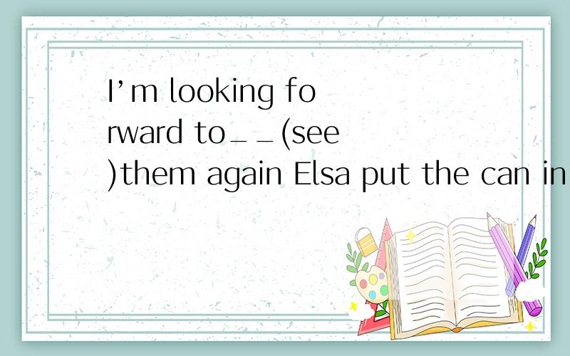 I’m looking forward to__(see)them again Elsa put the can in