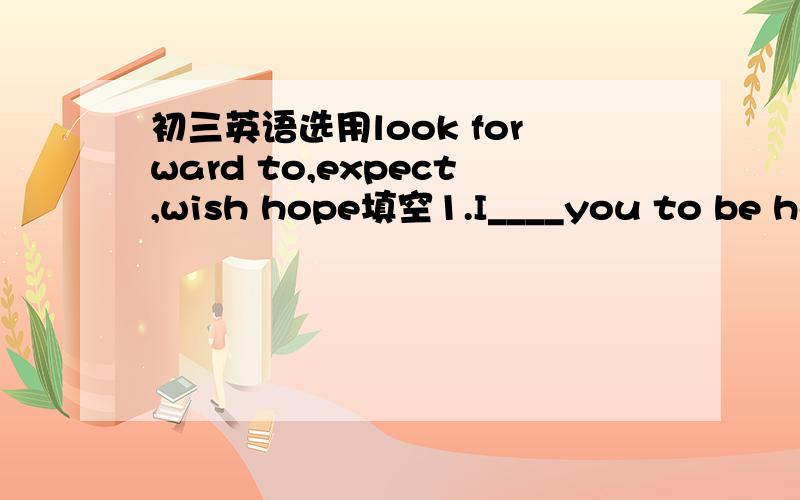 初三英语选用look forward to,expect,wish hope填空1.I____you to be her