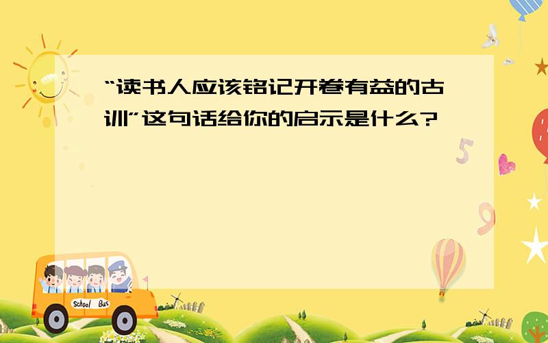 “读书人应该铭记开卷有益的古训”这句话给你的启示是什么?