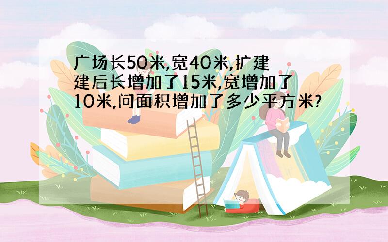 广场长50米,宽40米,扩建建后长增加了15米,宽增加了10米,问面积增加了多少平方米?