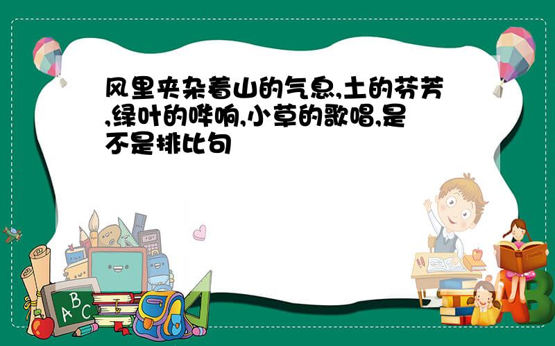 风里夹杂着山的气息,土的芬芳,绿叶的哗响,小草的歌唱,是不是排比句