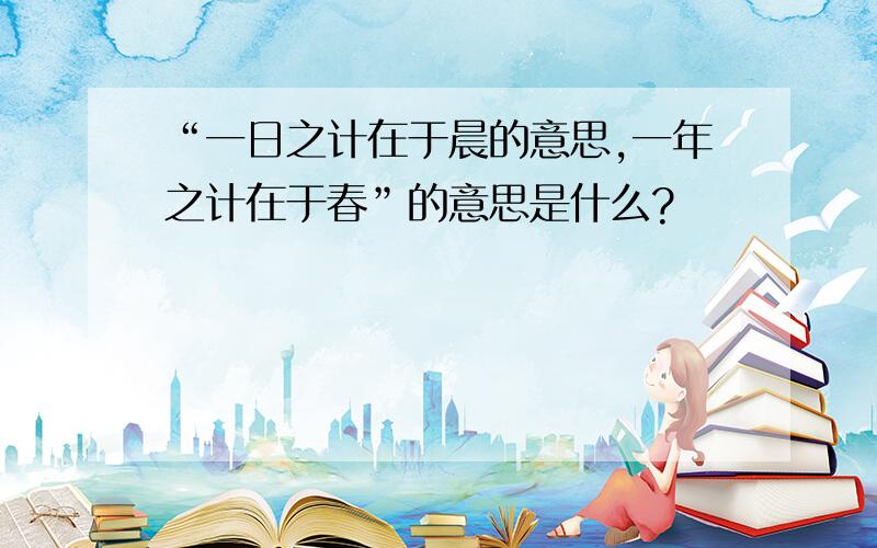 “一日之计在于晨的意思,一年之计在于春”的意思是什么?