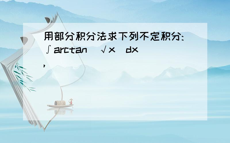 用部分积分法求下列不定积分:∫arctan（√x）dx ,