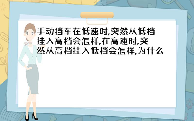 手动挡车在低速时,突然从低档挂入高档会怎样,在高速时,突然从高档挂入低档会怎样,为什么