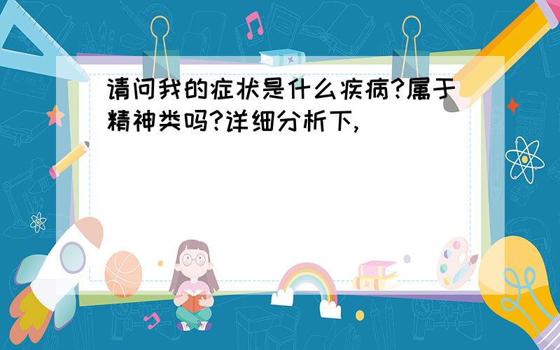 请问我的症状是什么疾病?属于精神类吗?详细分析下,