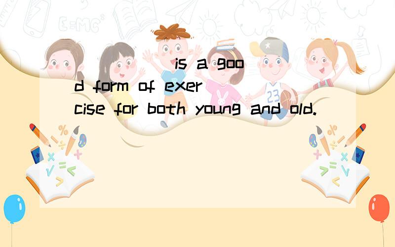 _____ is a good form of exercise for both young and old.