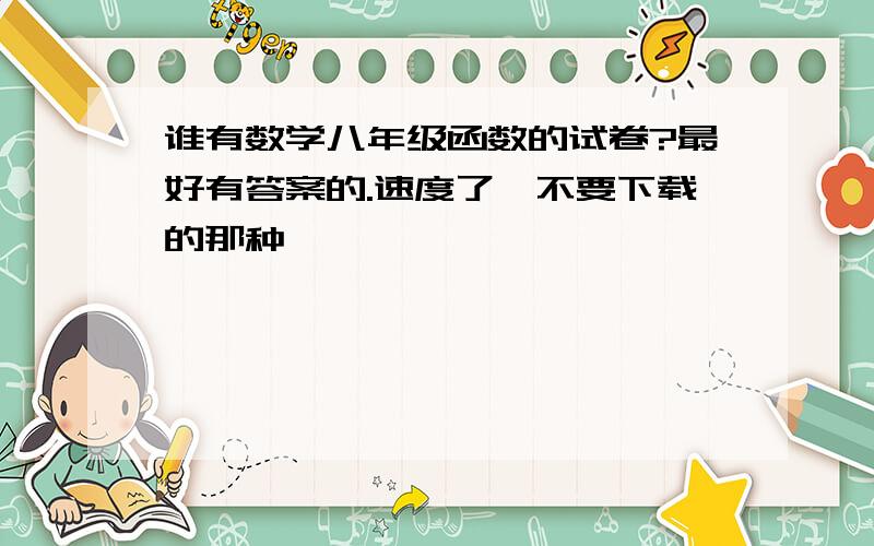 谁有数学八年级函数的试卷?最好有答案的.速度了、不要下载的那种