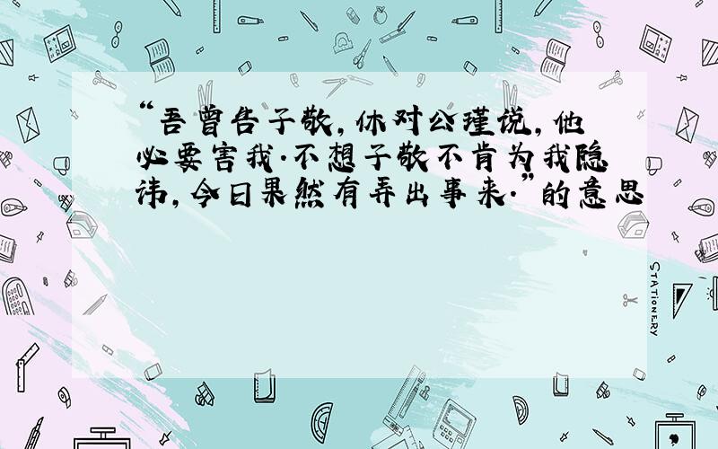 “吾曾告子敬,休对公瑾说,他必要害我.不想子敬不肯为我隐讳,今日果然有弄出事来.”的意思