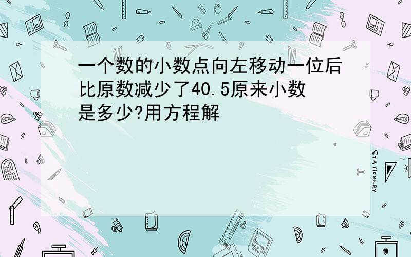 一个数的小数点向左移动一位后比原数减少了40.5原来小数是多少?用方程解