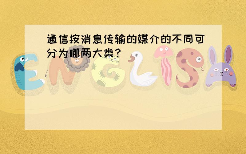 通信按消息传输的媒介的不同可分为哪两大类?