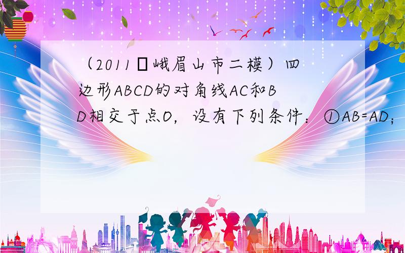 （2011•峨眉山市二模）四边形ABCD的对角线AC和BD相交于点O，设有下列条件：①AB=AD；②∠DAB=90°；③