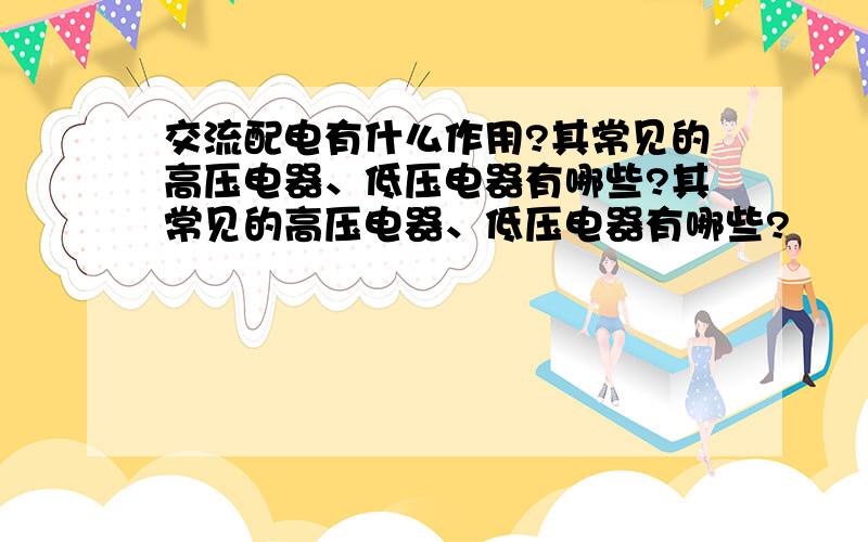 交流配电有什么作用?其常见的高压电器、低压电器有哪些?其常见的高压电器、低压电器有哪些?