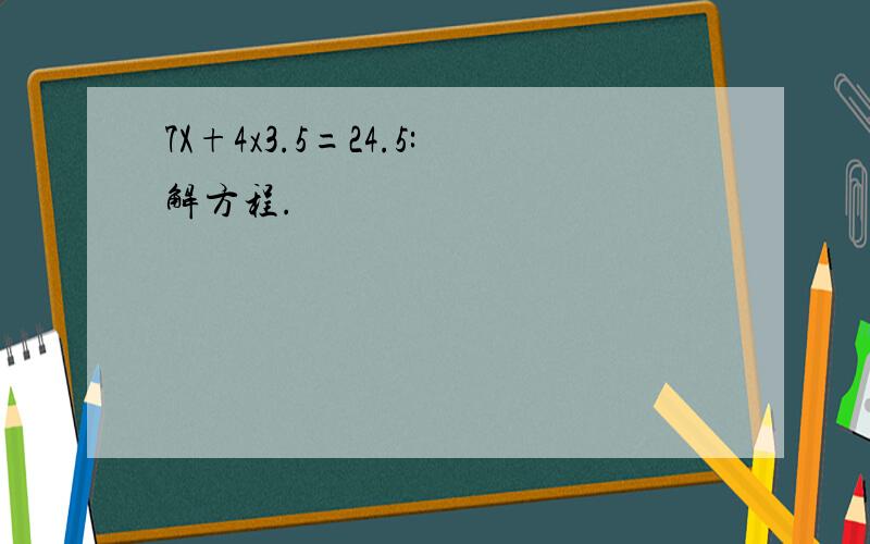 7X+4x3.5=24.5:解方程.