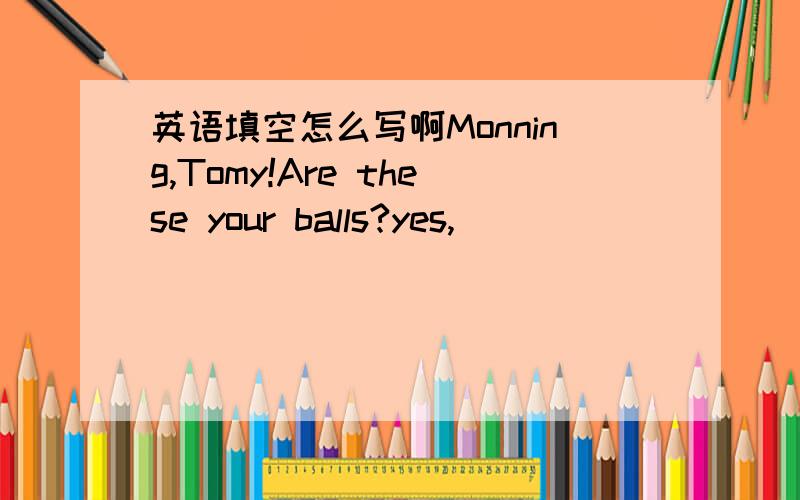 英语填空怎么写啊Monning,Tomy!Are these your balls?yes,_____ _____.Ca