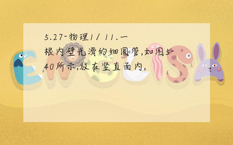 5.27-物理1/ 11.一根内壁光滑的细圆管,如图5-40所示,放在竖直面内,