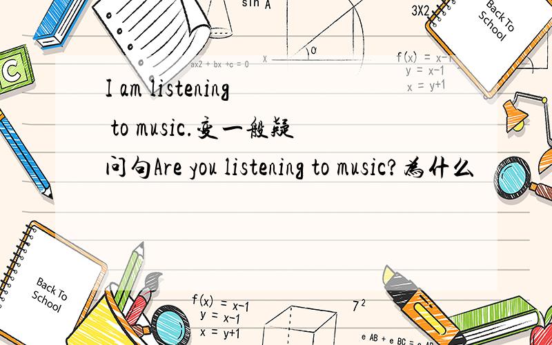 I am listening to music.变一般疑问句Are you listening to music?为什么