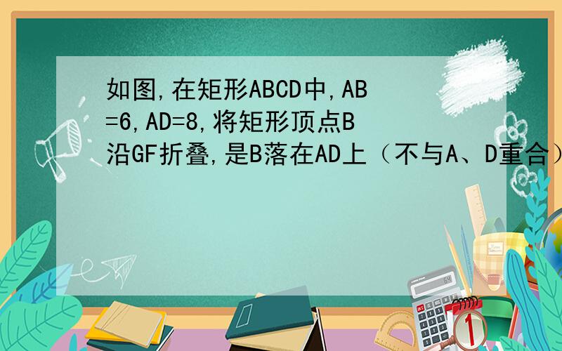 如图,在矩形ABCD中,AB=6,AD=8,将矩形顶点B沿GF折叠,是B落在AD上（不与A、D重合）的E处,点G、F分别