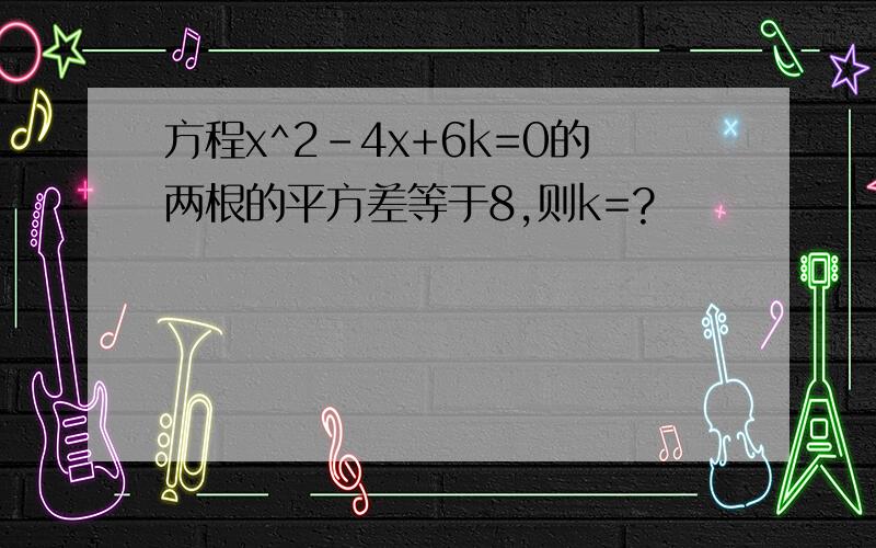 方程x^2-4x+6k=0的两根的平方差等于8,则k=?