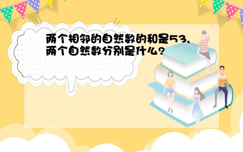 两个相邻的自然数的和是53,两个自然数分别是什么?