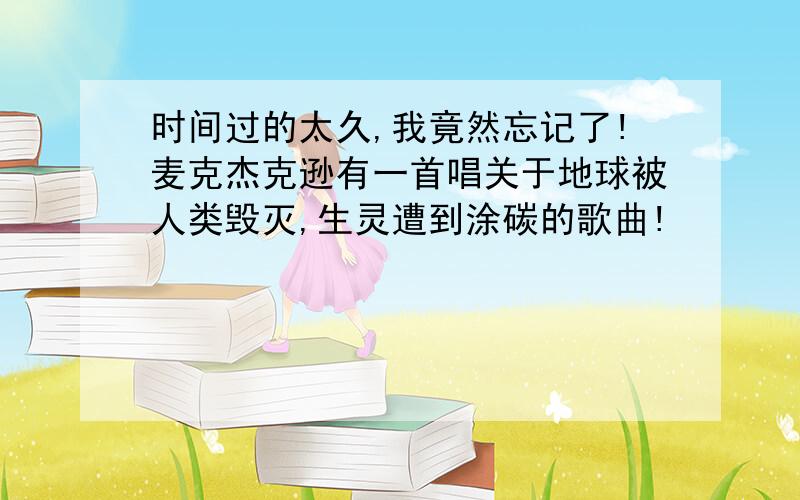 时间过的太久,我竟然忘记了!麦克杰克逊有一首唱关于地球被人类毁灭,生灵遭到涂碳的歌曲!