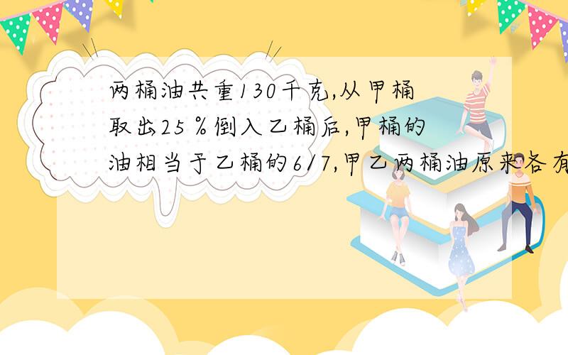 两桶油共重130千克,从甲桶取出25％倒入乙桶后,甲桶的油相当于乙桶的6/7,甲乙两桶油原来各有多少千克?