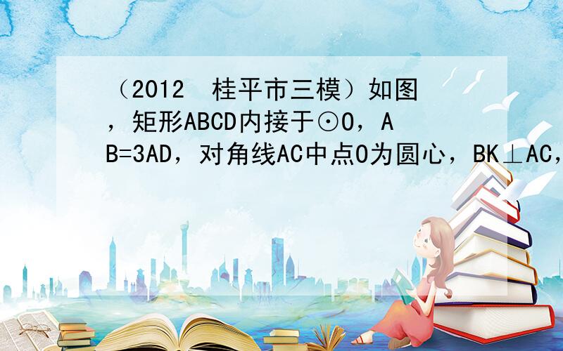 （2012•桂平市三模）如图，矩形ABCD内接于⊙O，AB=3AD，对角线AC中点O为圆心，BK⊥AC，垂足为K．DH∥