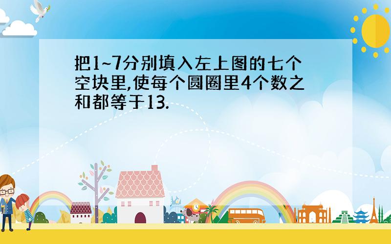 把1~7分别填入左上图的七个空块里,使每个圆圈里4个数之和都等于13.