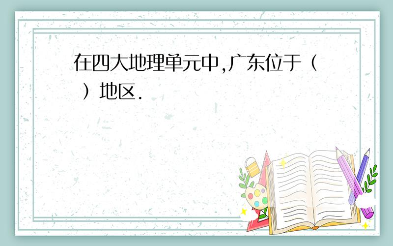 在四大地理单元中,广东位于（ ）地区.