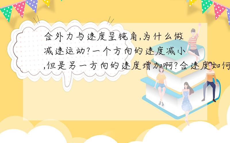 合外力与速度呈钝角,为什么做减速运动?一个方向的速度减小,但是另一方向的速度增加啊?合速度如何变化?