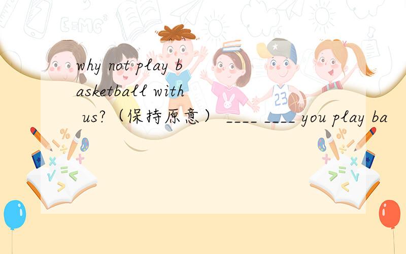 why not play basketball with us?（保持原意） ____ ____ you play ba