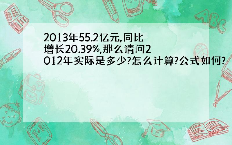 2013年55.2亿元,同比增长20.39%,那么请问2012年实际是多少?怎么计算?公式如何?