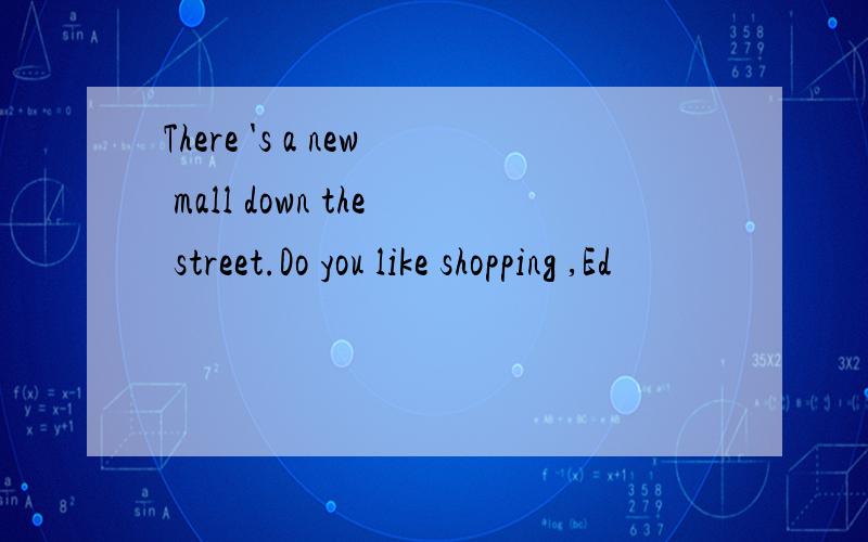 There 's a new mall down the street.Do you like shopping ,Ed