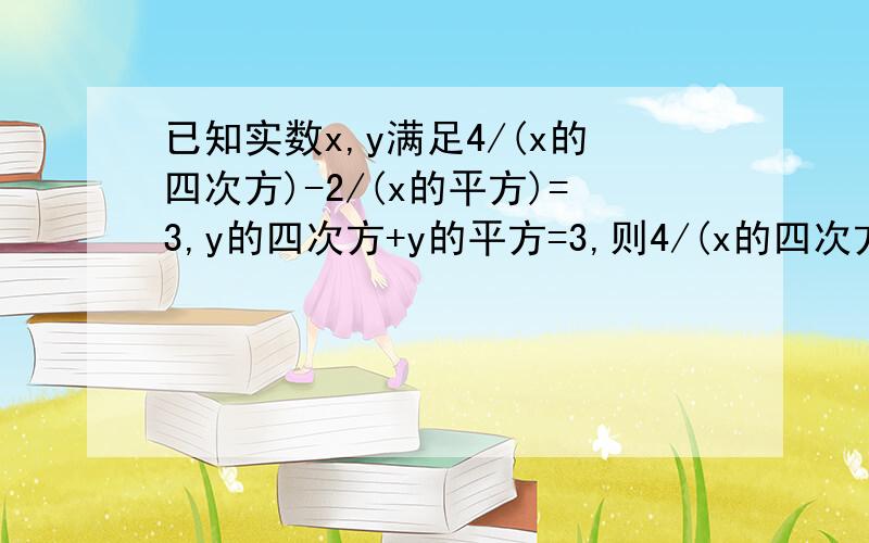 已知实数x,y满足4/(x的四次方)-2/(x的平方)=3,y的四次方+y的平方=3,则4/(x的四次方)+y的四次方的