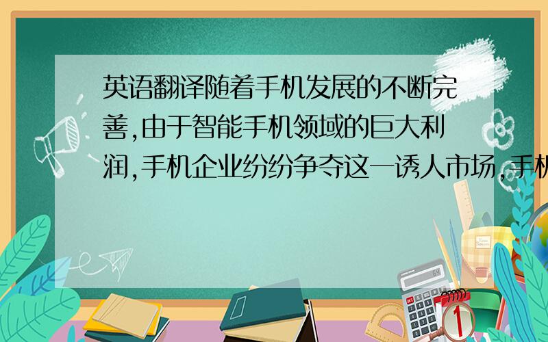 英语翻译随着手机发展的不断完善,由于智能手机领域的巨大利润,手机企业纷纷争夺这一诱人市场,手机市场形成既充满机遇、有竞争