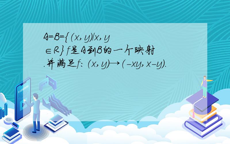 A=B={（x,y)/x,y∈R} f是A到B的一个映射.并满足f：（x,y)→（-xy,x-y）.